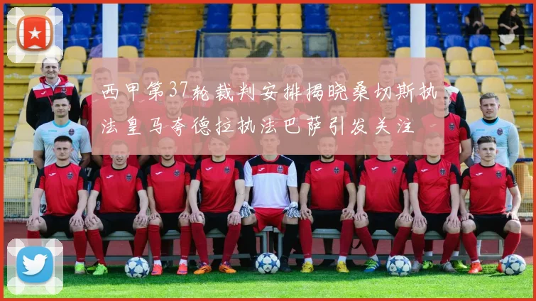 西甲第37轮裁判安排揭晓桑切斯执法皇马夸德拉执法巴萨引发关注