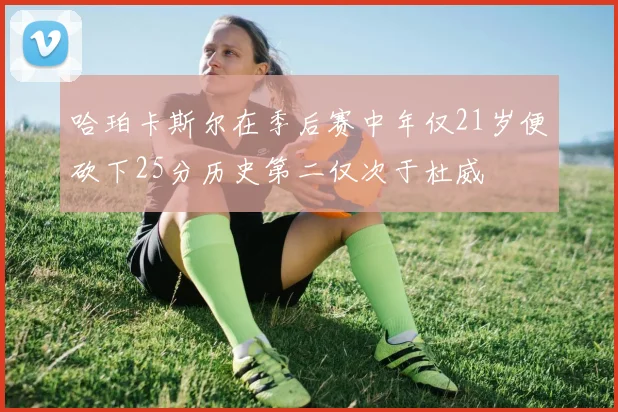 哈珀卡斯尔在季后赛中年仅21岁便砍下25分历史第二仅次于杜威