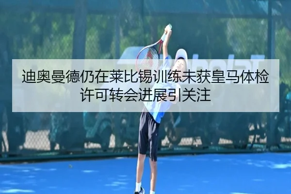 迪奥曼德仍在莱比锡训练未获皇马体检许可转会进展引关注