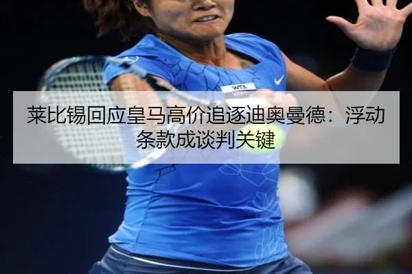 莱比锡回应皇马高价追逐迪奥曼德：浮动条款成谈判关键