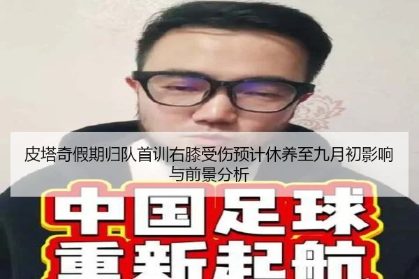 皮塔奇假期归队首训右膝受伤预计休养至九月初影响与前景分析